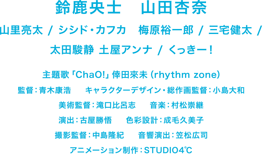 鈴鹿央士、山田杏奈、山里亮太、梅原裕一郎、シシド・カフカ、三宅健太、太田駿静（OCTPATH）、土屋アンナ、くっきー！、監督：青木康浩、キャラクターデザイン・総作画監督：小島大和、美術監督：滝口比呂志、音楽：村松崇継、主題歌：倖田來未「ChaO！」