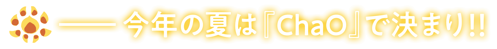 今年の夏は『ChaO』で決まり!!